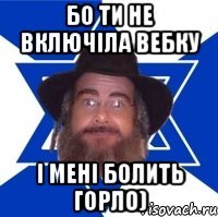 бо ти не включіла вебку і мені болить горло)