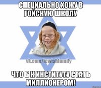 Специально хожу в гойскую школу что б к институту стать миллионером!