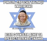 Учитель спросил таблицу умножение Взял с учителя денег за предоставленые знания