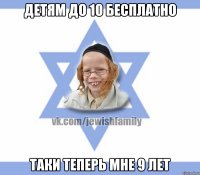 Детям до 10 бесплатно Таки теперь мне 9 лет