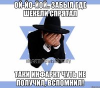 ой-йо-йой.. забыл где шекели спрятал таки инфаркт чуть не получил, вспомнил!