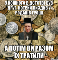 У КОЖНОГО В ДЄТСТВІ БУВ ДРУГ, КОТРИЙ ПИЗДИВ У РОДАКІВ ГРОШІ А ПОТІМ ВИ РАЗОМ ЇХ ТРАТИЛИ