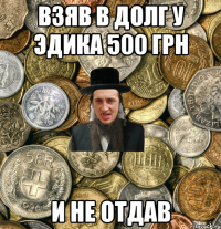 ВЗЯВ В ДОЛГ У ЭДИКА 500 ГРН И НЕ ОТДАВ