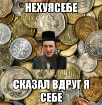 нехуясебе сказал вдруг я себе