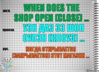 When does the shop open (close) ... уэн даз зэ шоп оупэн (клоуз) ... Когда открывается (закрывается) этот магазин ...