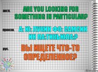 Are you looking for something in particular? а: ю: лукин фо: самсин ин па:тикьюла:? Вы ищете что-то определенное?