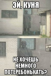 Эй, Куня не хочешь немного потеребонькать?