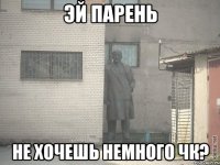 эй парень не хочешь немного чк?