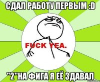 Сдал работу первым :D "2"на фига я её здавал