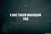 у вас такой манящий зад