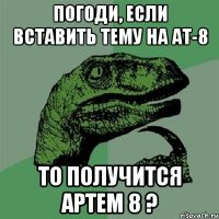 Погоди, если вставить тему на АТ-8 ТО получится АрТем 8 ?