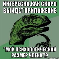 интересно,как скоро выйдет приложение "мой психологический размер члена"!?