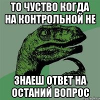 то чуство когда на контрольной не знаеш ответ на останий вопрос