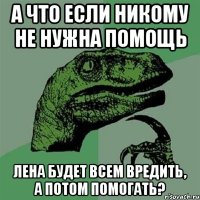 А что если никому не нужна помощь Лена будет всем вредить, а потом помогать?