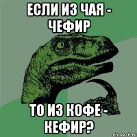 Если из чая - чефир то из кофе - кефир?