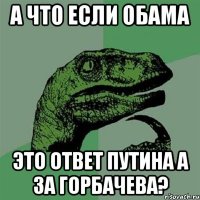 а что если Обама это ответ Путина а за Горбачева?