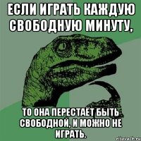 Если играть каждую свободную минуту, то она перестаёт быть свободной, и можно не играть.