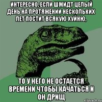 Интересно, если Шмидт целый день на протяжении нескольких лет постит всякую хуйню, то у него не остается времени чтобы качаться и он дрищ