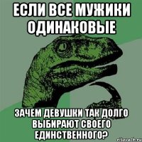 Если все мужики одинаковые зачем девушки так долго выбирают своего единственного?