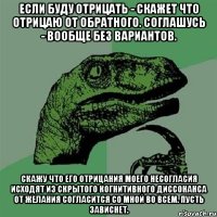 Если буду отрицать - скажет что отрицаю от обратного. Соглашусь - вообще без вариантов. Скажу что его отрицания моего несогласия исходят из скрытого когнитивного диссонанса от желания согласится со мной во всем. Пусть зависнет.