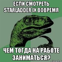 Если смотреть StarLadder IX вовремя Чем тогда на работе заниматься?