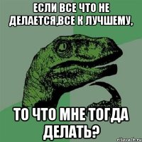 Если все что не делается,все к лучшему, то что мне тогда делать?