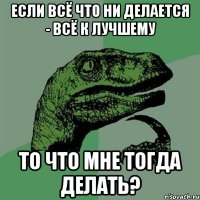 Если всё что ни делается - всё к лучшему то что мне тогда делать?