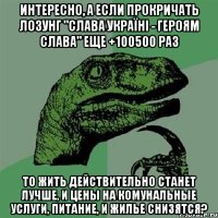 Интересно, а если прокричать лозунг "Слава Україні - Героям Слава" еще +100500 раз то жить действительно станет лучше, и цены на комунальные услуги, питание, и жилье снизятся?