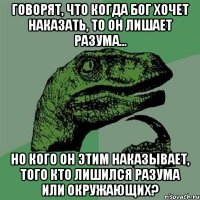 Говорят, что когда бог хочет наказать, то он лишает разума... Но кого он этим наказывает, того кто лишился разума или окружающих?