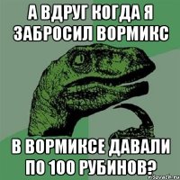 А вдруг когда я забросил вормикс В вормиксе давали по 100 рубинов?