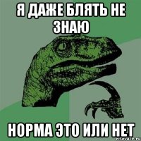 я даже блять не знаю норма это или нет