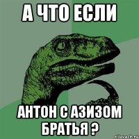 а что если Антон с Азизом братья ?