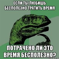 Если ты любишь бесполезно тратить время потрачено ли это время бесполезно?