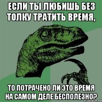 Если ты любишь без толку тратить время, то потрачено ли это время на самом деле бесполезно?