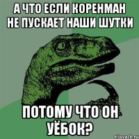 А что если коренман не пускает наши шутки потому что он уёбок?