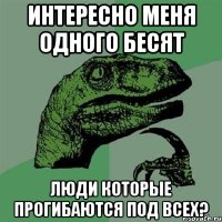 Интересно меня одного бесят люди которые прогибаются под всех?