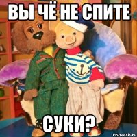 ВЫ ЧЁ НЕ СПИТЕ СУКИ?