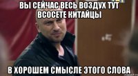 Вы сейчас весь воздух тут всосете китайцы В хорошем смысле этого слова