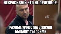 Некрасивый это не приговор, Разные уродства в жизни бывают, ты пойми