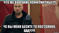 Что же вы такие конфликтные!!! Че вы меня бесите то постоянно, ааа??!!