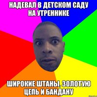 надевал в детском саду на утреннике широкие штаны, золотую цепь и бандану