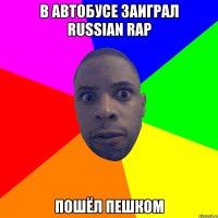 в автобусе заиграл russian rap пошёл пешком