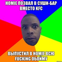 homie позвал в суши-бар вместо kfc выпустил в homie всю fucking обойму