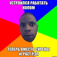 устроился работать копом теперь вместо сирены играет рэп