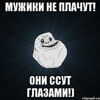 мужики не плачут! они ссут глазами!)