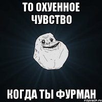 То охуенное чувство когда ты Фурман