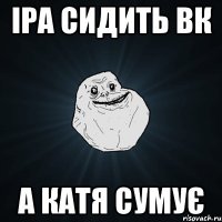 Іра сидить вк а Катя сумує