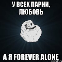 У всех парни, любовь А я forever alone