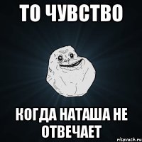 то чувство когда наташа не отвечает