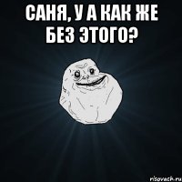 Саня, у а как же без этого? 